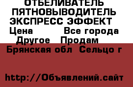 ОТБЕЛИВАТЕЛЬ-ПЯТНОВЫВОДИТЕЛЬ ЭКСПРЕСС-ЭФФЕКТ › Цена ­ 300 - Все города Другое » Продам   . Брянская обл.,Сельцо г.